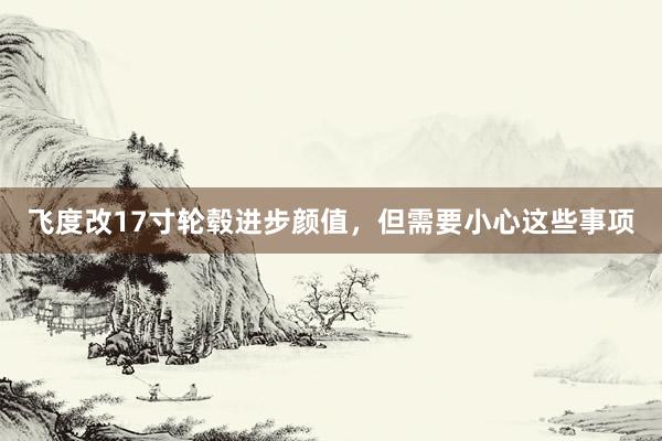 飞度改17寸轮毂进步颜值，但需要小心这些事项