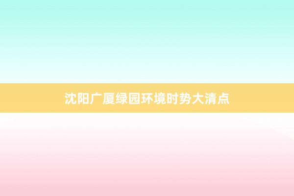 沈阳广厦绿园环境时势大清点