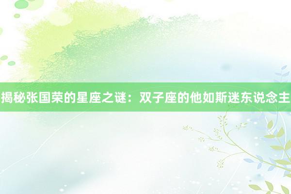 揭秘张国荣的星座之谜：双子座的他如斯迷东说念主